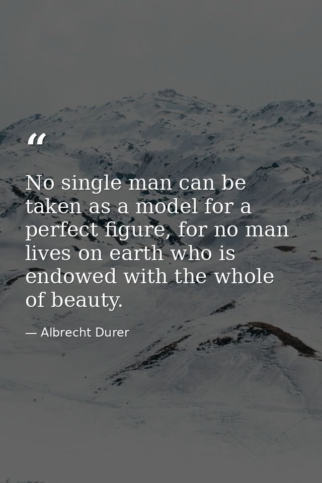 No single man can be taken as a model for a perfect figure, for no man lives on earth who is endowed with the whole of b — Albrecht Durer