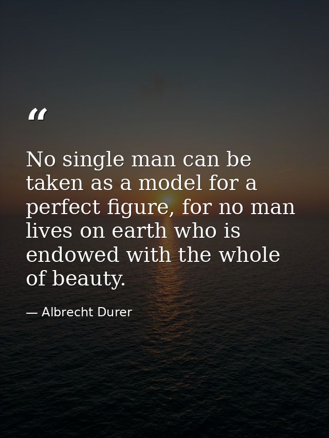 No single man can be taken as a model for a perfect figure, for no man lives on earth who is endowed with the whole of b — Albrecht Durer