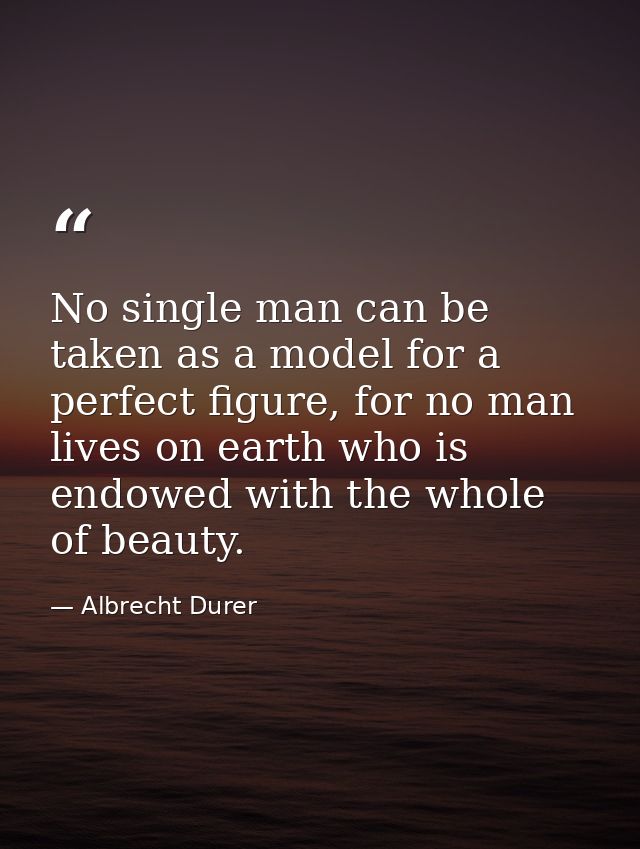 No single man can be taken as a model for a perfect figure, for no man lives on earth who is endowed with the whole of b — Albrecht Durer