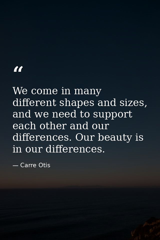 We come in many different shapes and sizes, and we need to support each other and our differences. Our beauty is in our  — Carre Otis