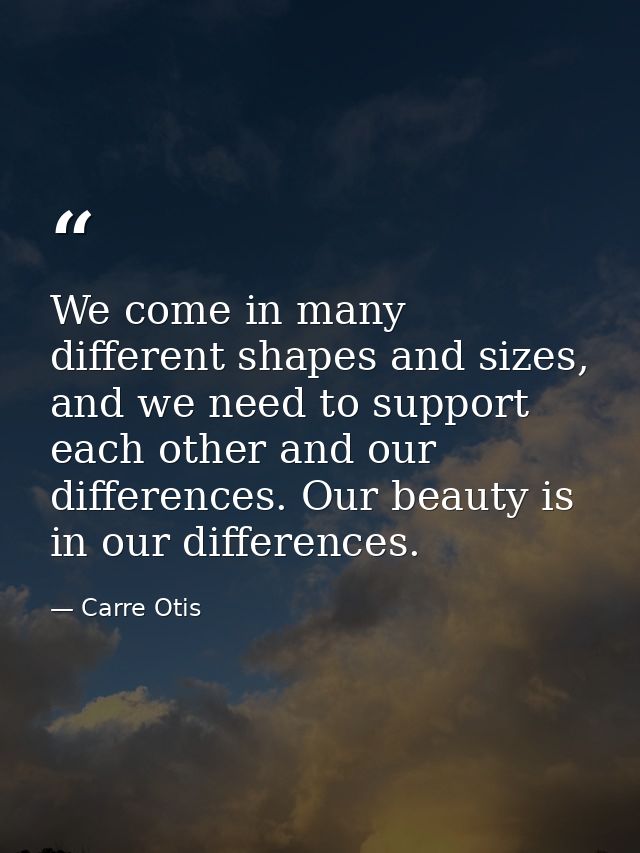We come in many different shapes and sizes, and we need to support each other and our differences. Our beauty is in our  — Carre Otis