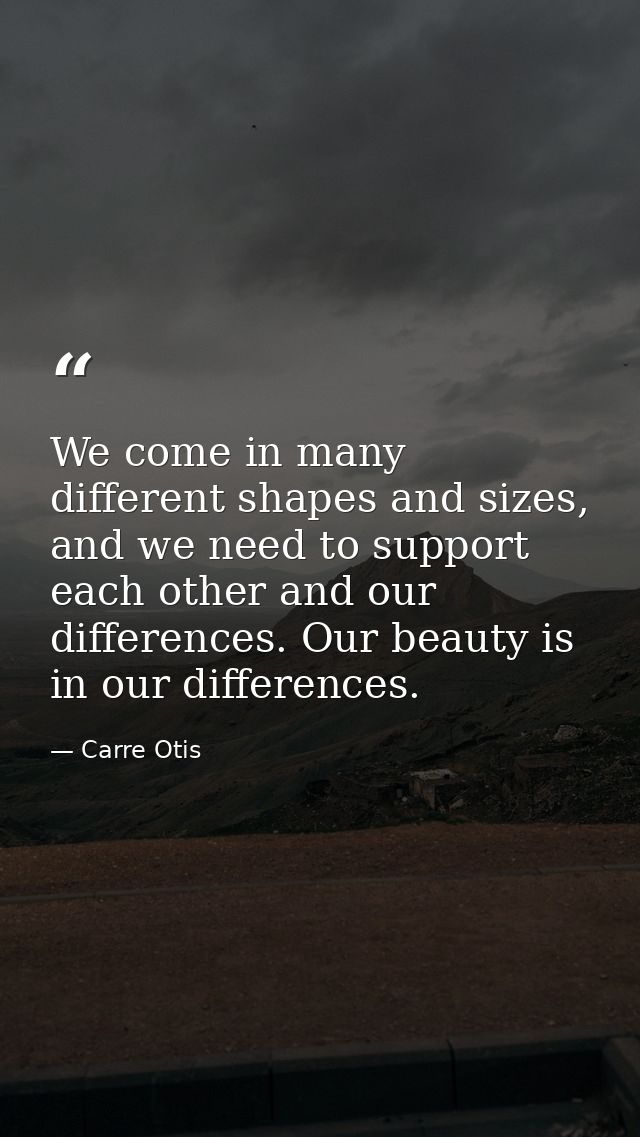 We come in many different shapes and sizes, and we need to support each other and our differences. Our beauty is in our  — Carre Otis