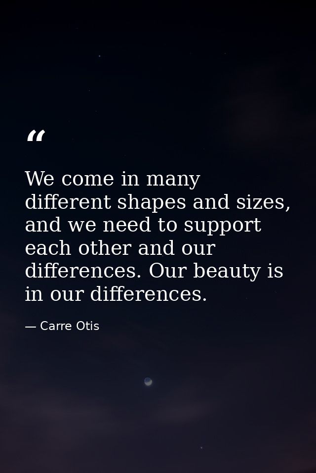 We come in many different shapes and sizes, and we need to support each other and our differences. Our beauty is in our  — Carre Otis