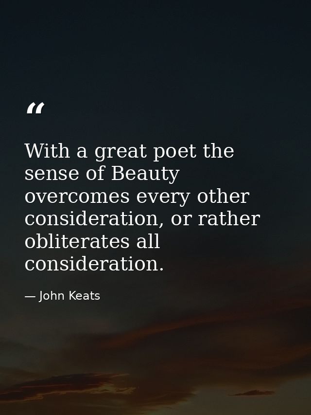 With a great poet the sense of Beauty overcomes every other consideration, or rather obliterates all consideration. — John Keats