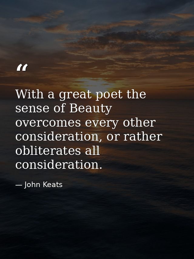 With a great poet the sense of Beauty overcomes every other consideration, or rather obliterates all consideration. — John Keats