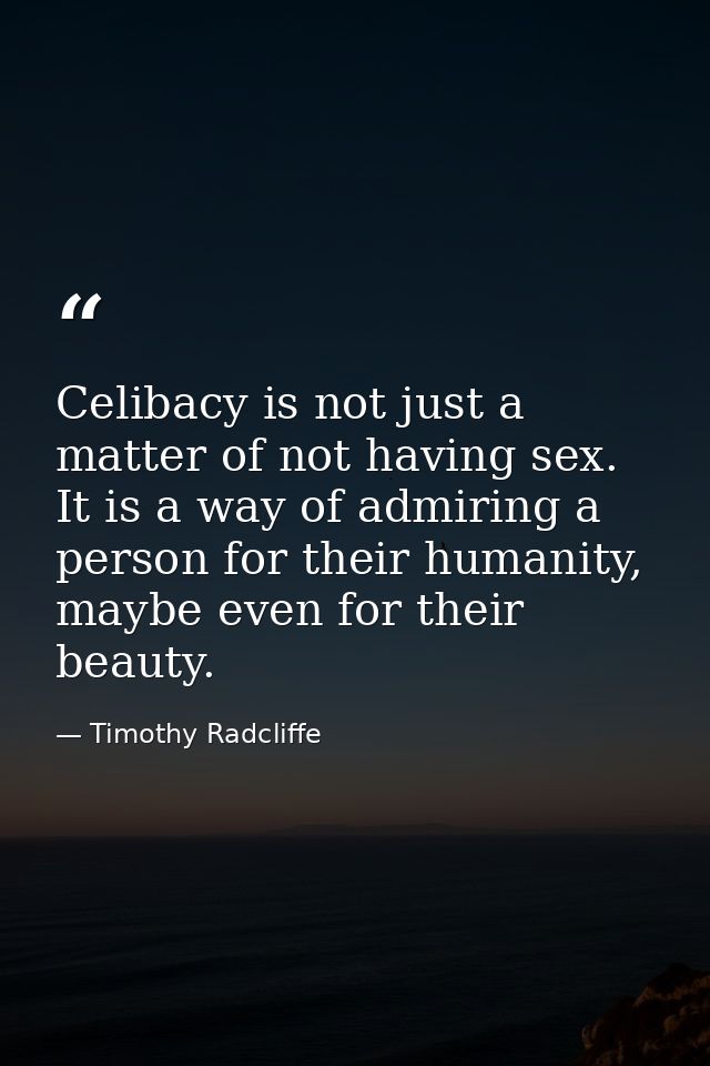 Celibacy is not just a matter of not having sex. It is a way of admiring a person for their humanity, maybe even for the — Timothy Radcliffe