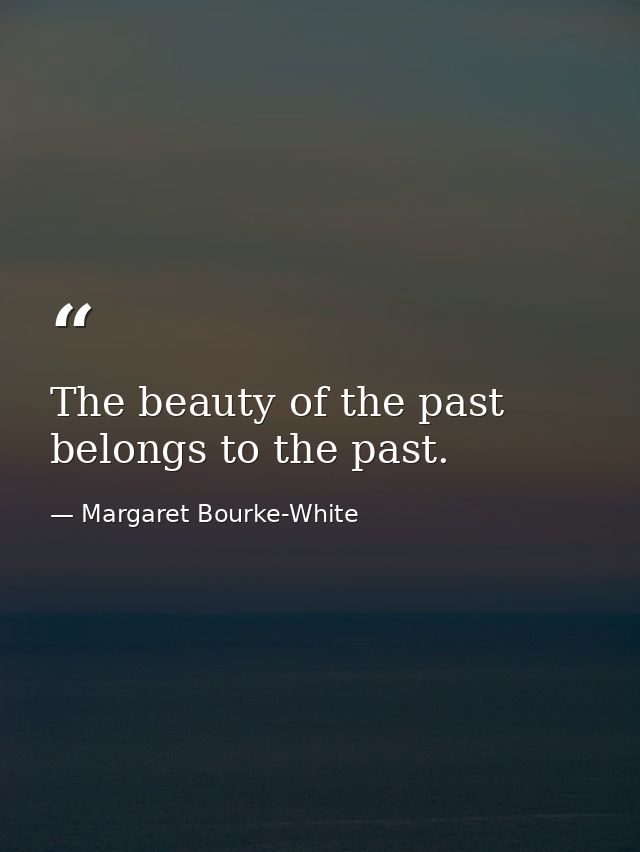 The beauty of the past belongs to the past. — Margaret Bourke-White