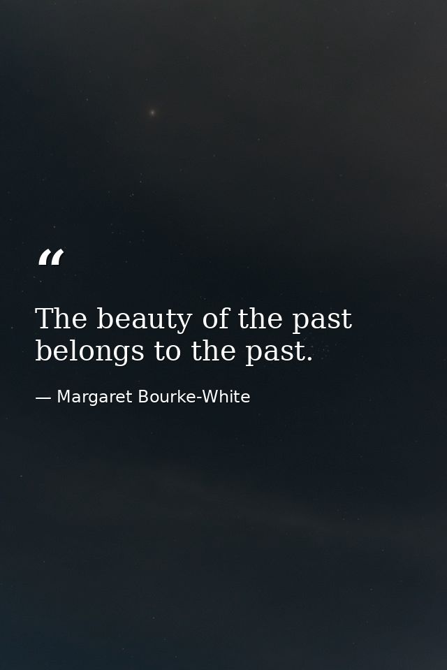 The beauty of the past belongs to the past. — Margaret Bourke-White