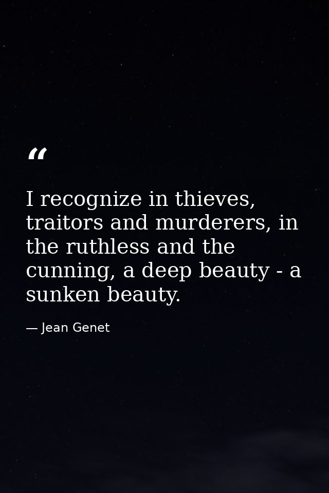 I recognize in thieves, traitors and murderers, in the ruthless and the cunning, a deep beauty - a sunken beauty. — Jean Genet