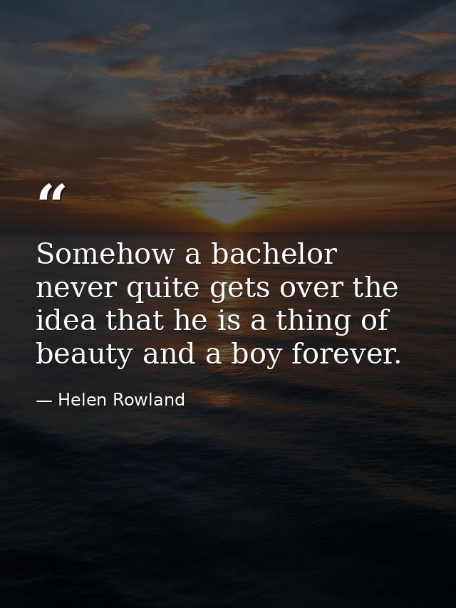 Somehow a bachelor never quite gets over the idea that he is a thing of beauty and a boy forever. — Helen Rowland