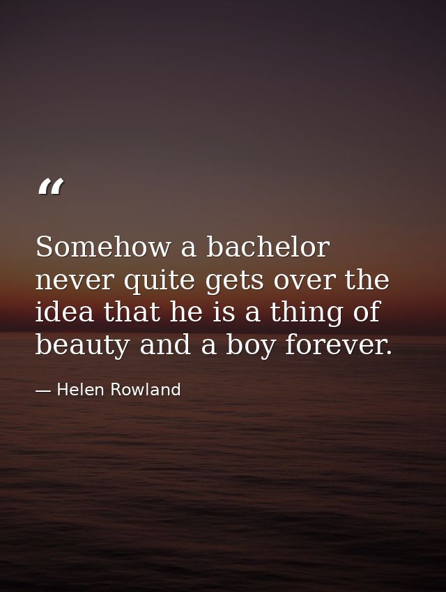 Somehow a bachelor never quite gets over the idea that he is a thing of beauty and a boy forever. — Helen Rowland