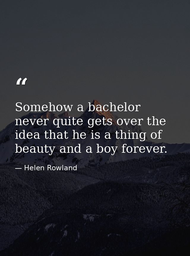 Somehow a bachelor never quite gets over the idea that he is a thing of beauty and a boy forever. — Helen Rowland