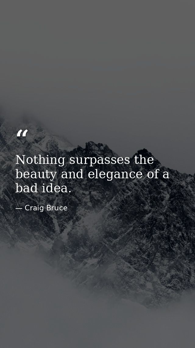 Nothing surpasses the beauty and elegance of a bad idea. — Craig Bruce