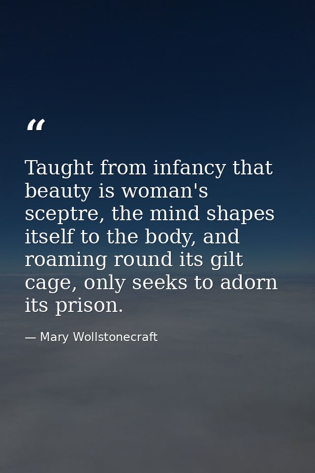 Taught from infancy that beauty is woman's sceptre, the mind shapes itself to the body, and roaming round its gilt cage, — Mary Wollstonecraft