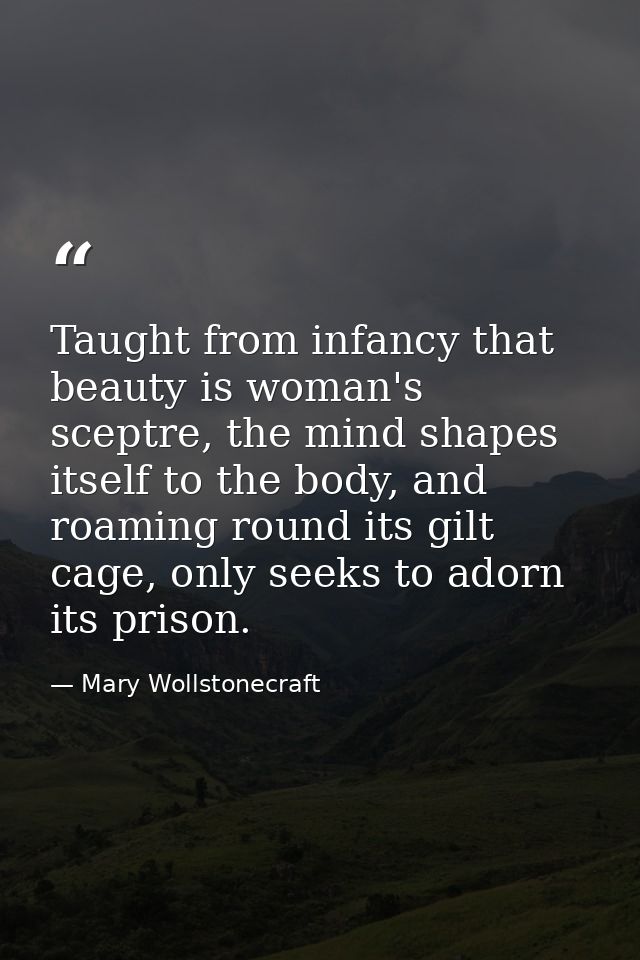 Taught from infancy that beauty is woman's sceptre, the mind shapes itself to the body, and roaming round its gilt cage, — Mary Wollstonecraft