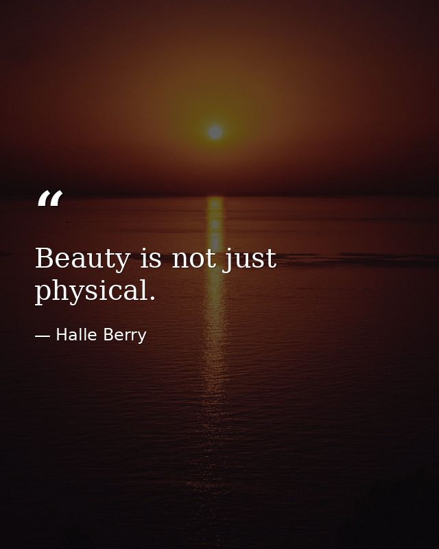 Beauty is not just physical. — Halle Berry