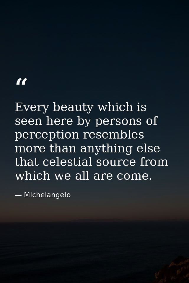 Every beauty which is seen here by persons of perception resembles more than anything else that celestial source from wh — Michelangelo