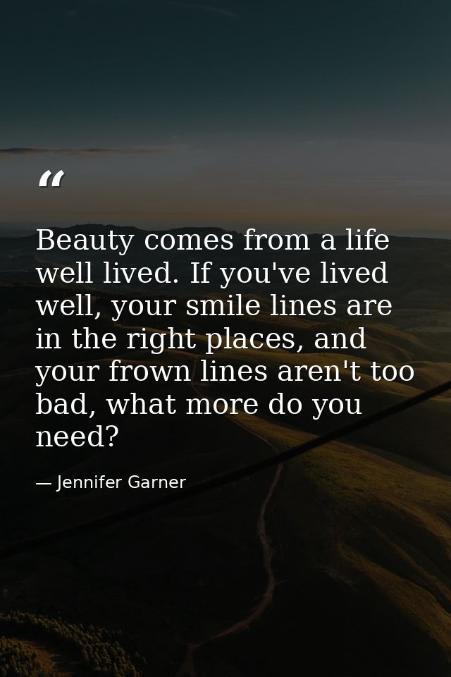 Beauty comes from a life well lived. If you've lived well, your smile lines are in the right places, and your frown line — Jennifer Garner