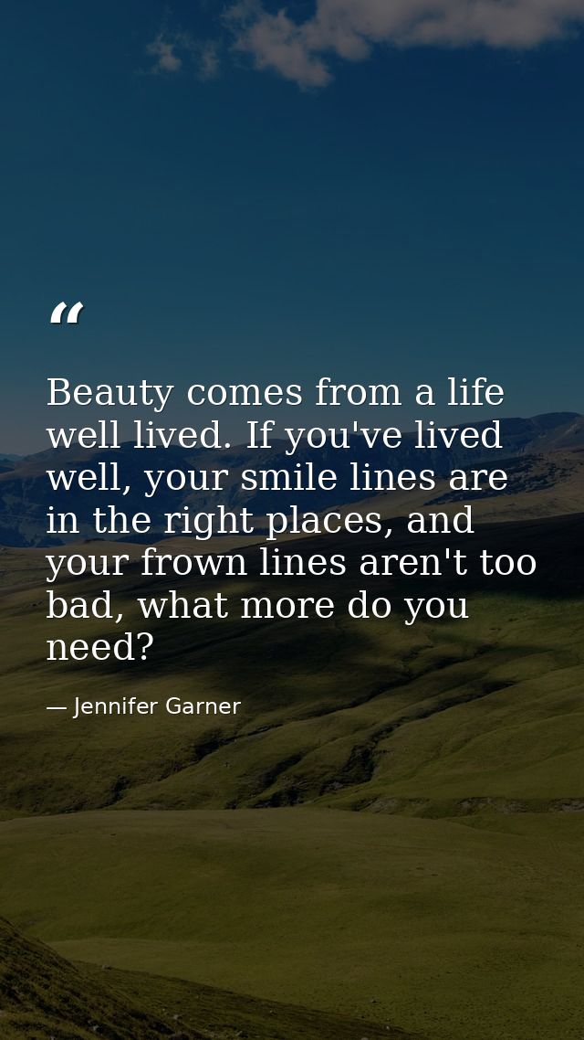 Beauty comes from a life well lived. If you've lived well, your smile lines are in the right places, and your frown line — Jennifer Garner