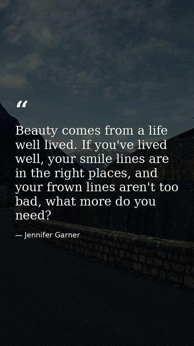 Beauty comes from a life well lived. If you've lived well, your smile lines are in the right places, and your frown line — Jennifer Garner