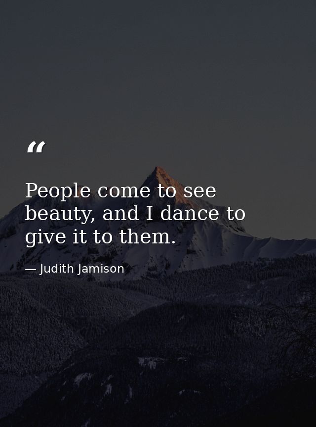 People come to see beauty, and I dance to give it to them. — Judith Jamison