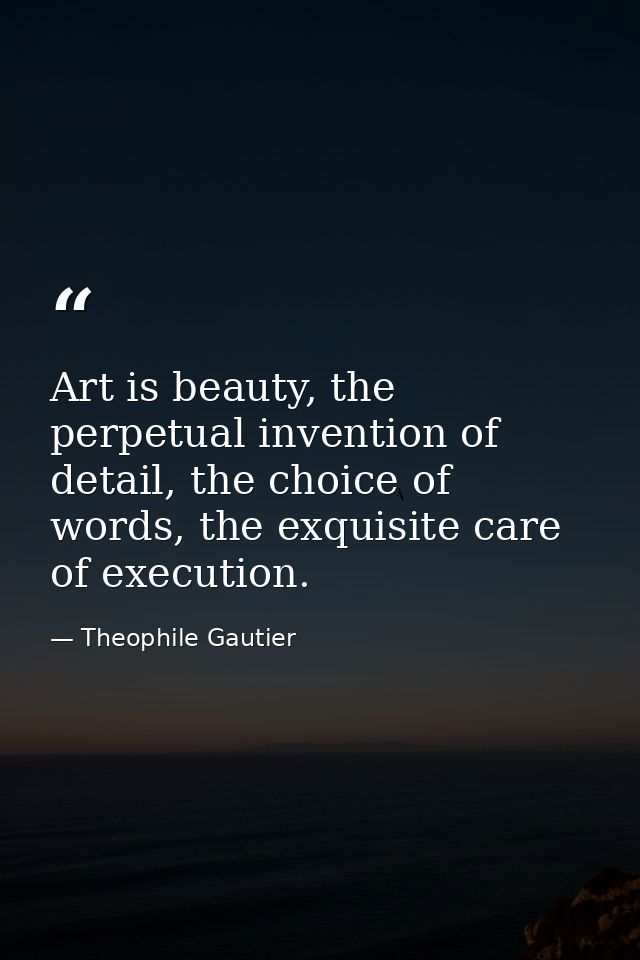 Art is beauty, the perpetual invention of detail, the choice of words, the exquisite care of execution. — Theophile Gautier