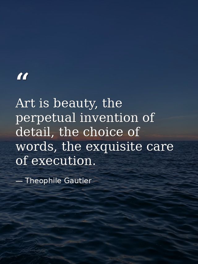 Art is beauty, the perpetual invention of detail, the choice of words, the exquisite care of execution. — Theophile Gautier