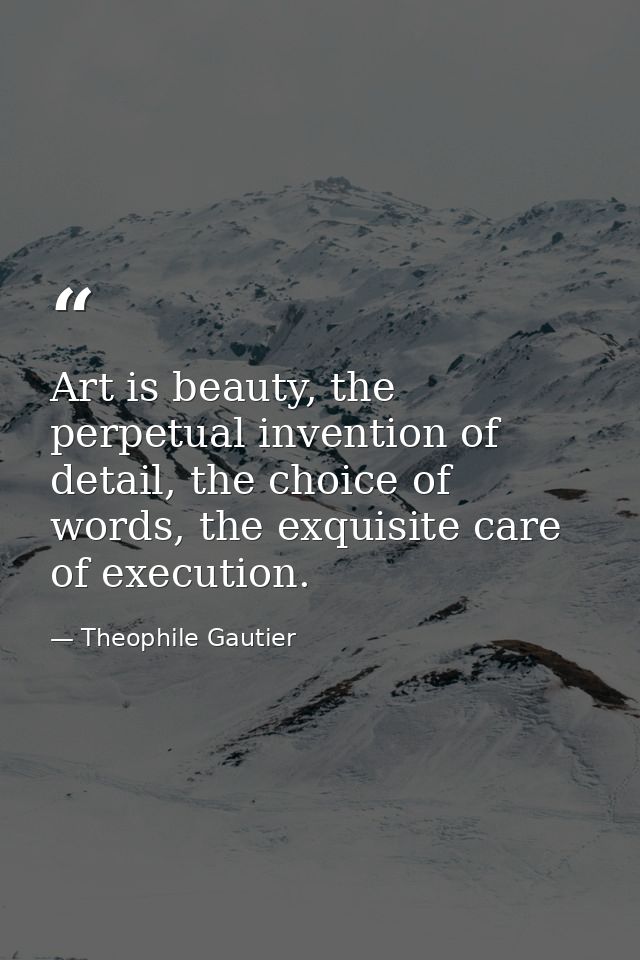 Art is beauty, the perpetual invention of detail, the choice of words, the exquisite care of execution. — Theophile Gautier