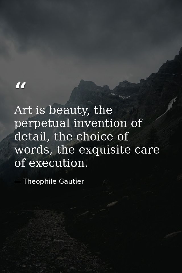 Art is beauty, the perpetual invention of detail, the choice of words, the exquisite care of execution. — Theophile Gautier