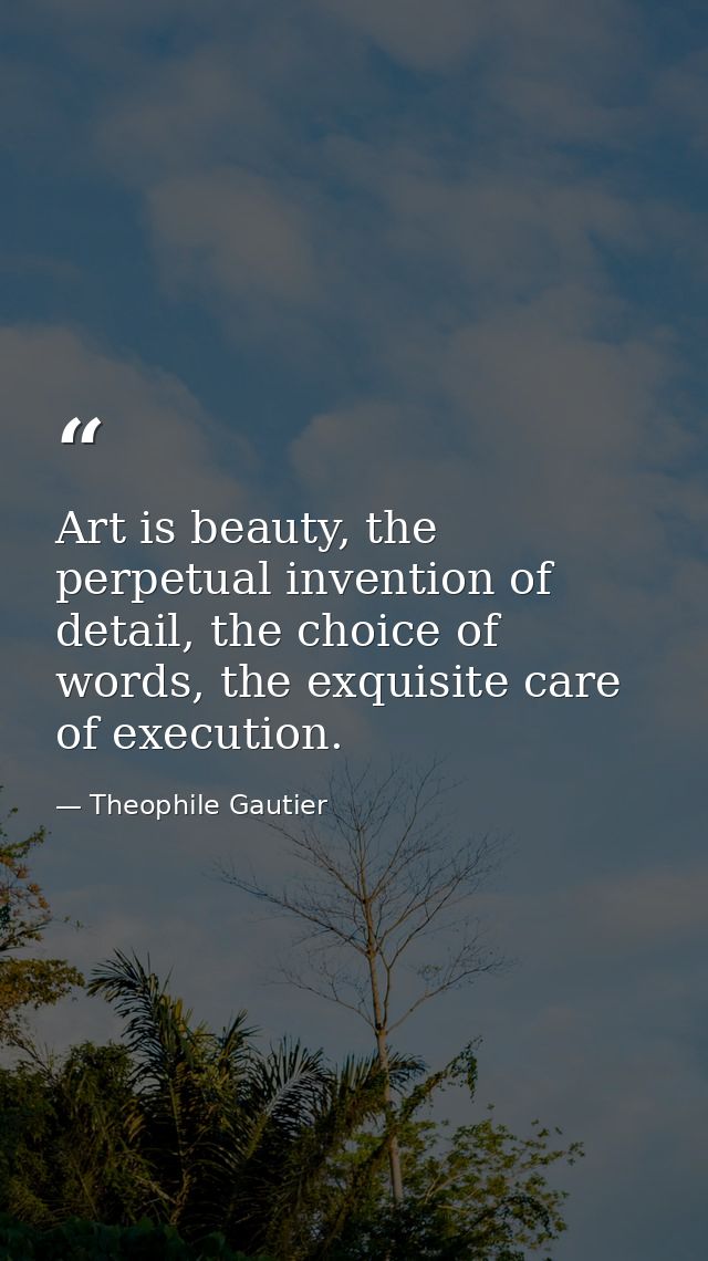Art is beauty, the perpetual invention of detail, the choice of words, the exquisite care of execution. — Theophile Gautier