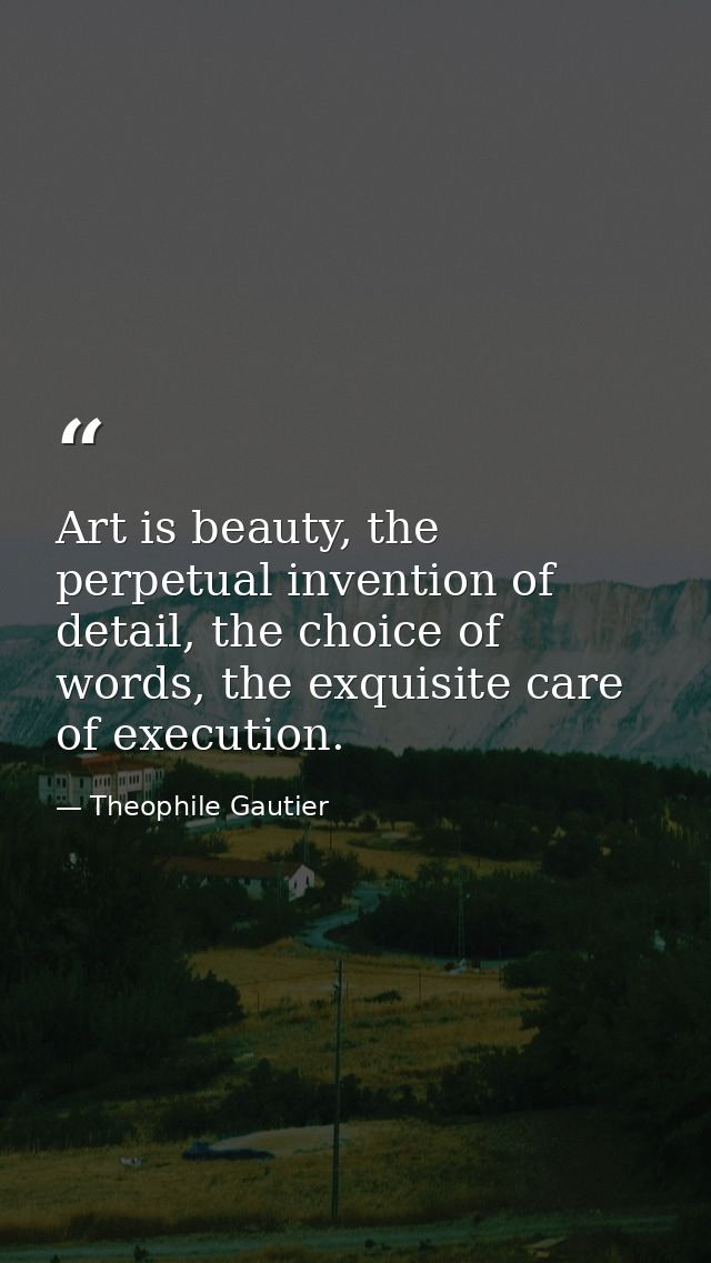 Art is beauty, the perpetual invention of detail, the choice of words, the exquisite care of execution. — Theophile Gautier