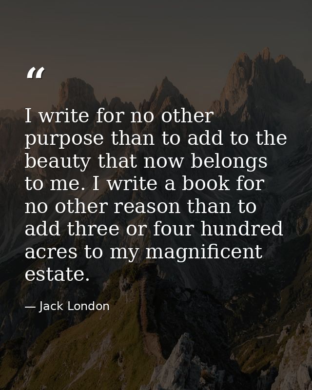I write for no other purpose than to add to the beauty that now belongs to me. I write a book for no other reason than t — Jack London