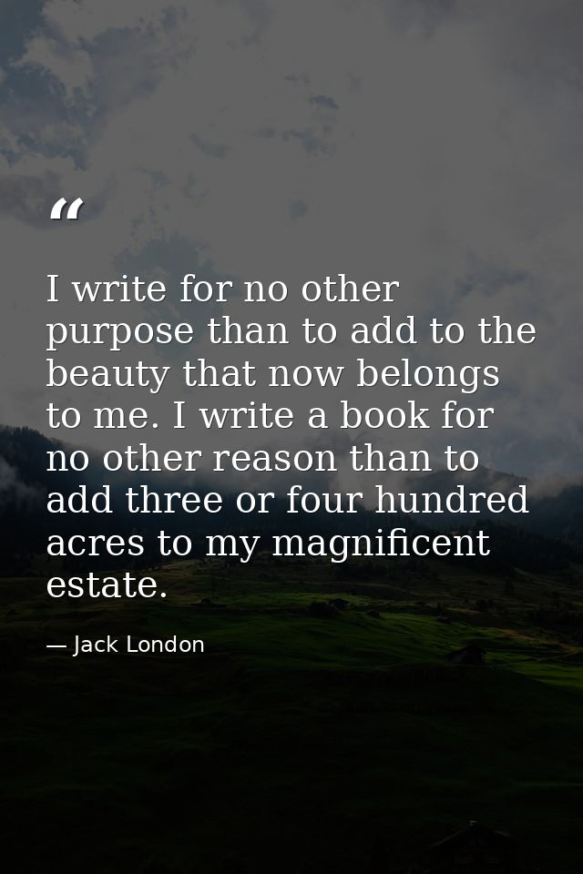 I write for no other purpose than to add to the beauty that now belongs to me. I write a book for no other reason than t — Jack London