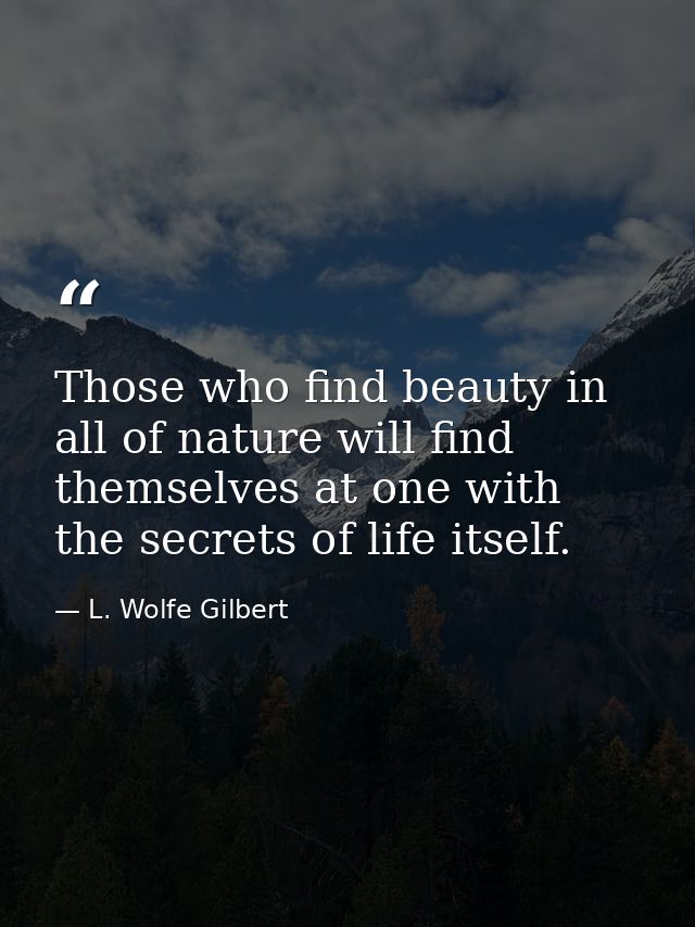 Those who find beauty in all of nature will find themselves at one with the secrets of life itself. — L. Wolfe Gilbert