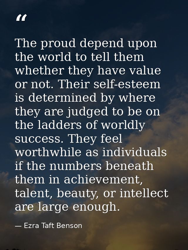 The proud depend upon the world to tell them whether they have value or not. Their self-esteem is determined by where th — Ezra Taft Benson