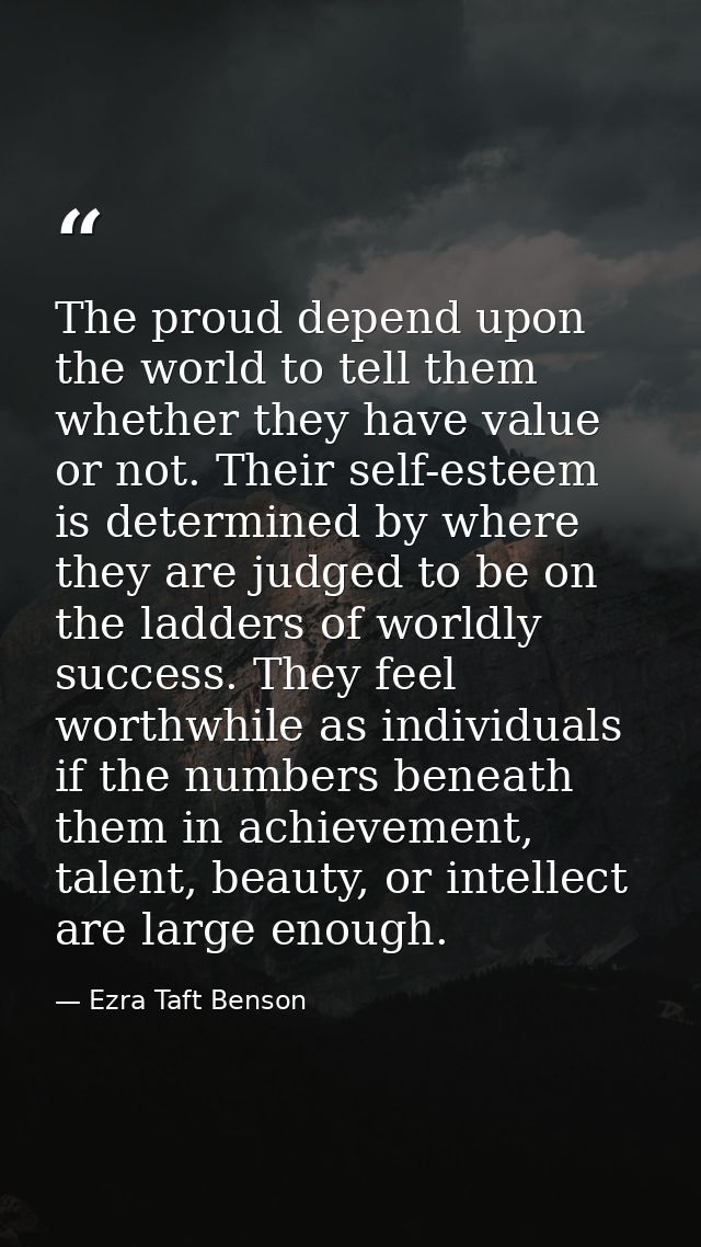 The proud depend upon the world to tell them whether they have value or not. Their self-esteem is determined by where th — Ezra Taft Benson