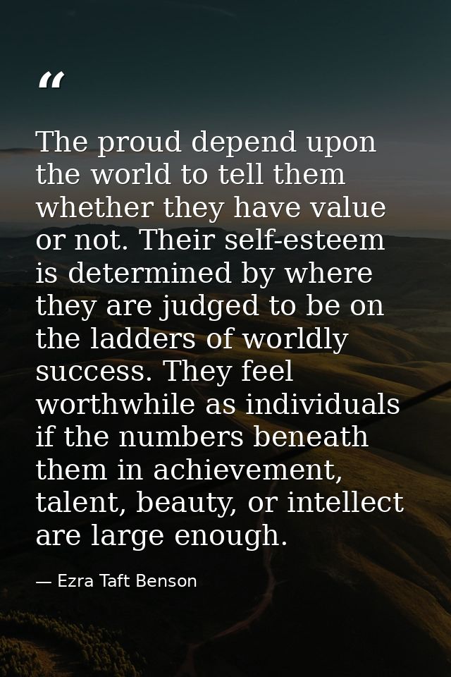The proud depend upon the world to tell them whether they have value or not. Their self-esteem is determined by where th — Ezra Taft Benson