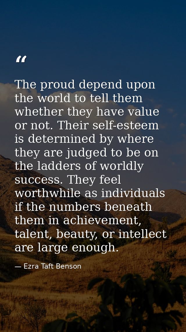 The proud depend upon the world to tell them whether they have value or not. Their self-esteem is determined by where th — Ezra Taft Benson