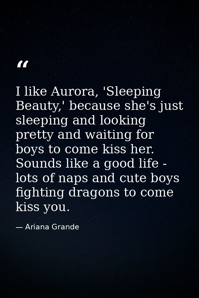 I like Aurora, 'Sleeping Beauty,' because she's just sleeping and looking pretty and waiting for boys to come kiss her.  — Ariana Grande