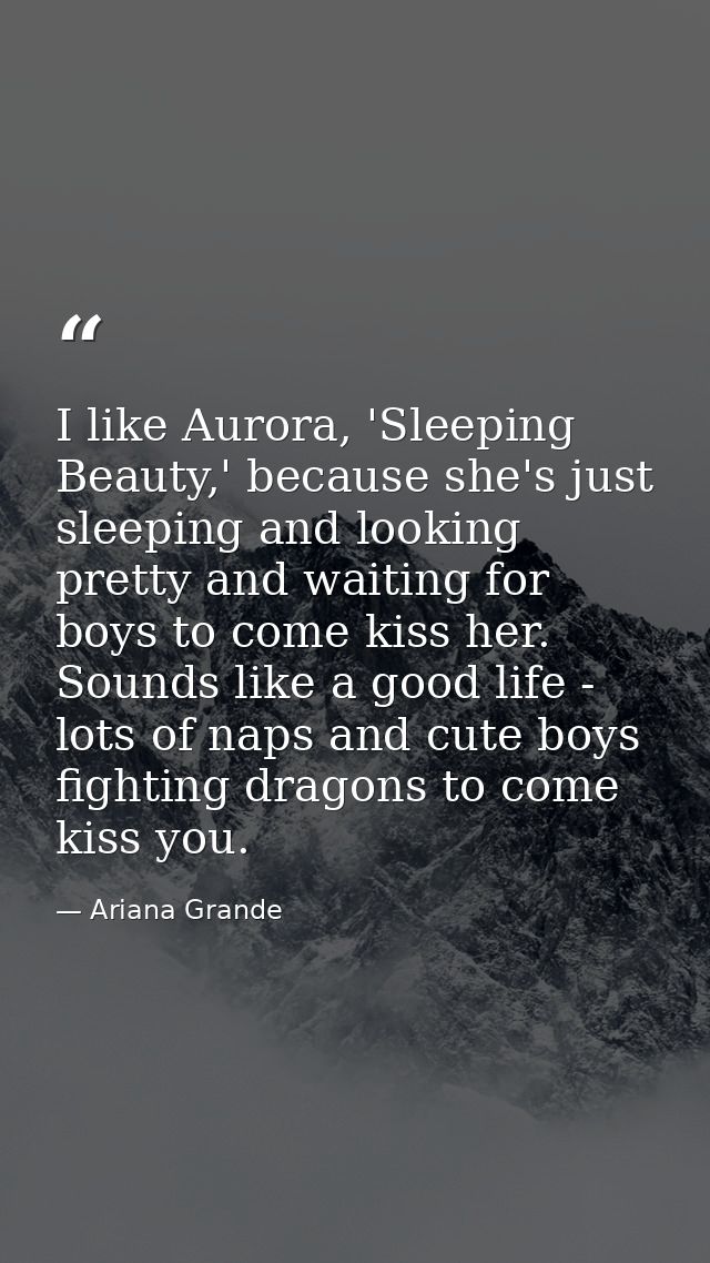 I like Aurora, 'Sleeping Beauty,' because she's just sleeping and looking pretty and waiting for boys to come kiss her.  — Ariana Grande