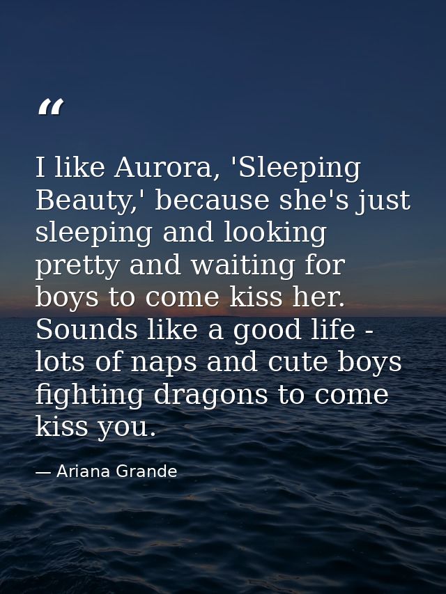 I like Aurora, 'Sleeping Beauty,' because she's just sleeping and looking pretty and waiting for boys to come kiss her.  — Ariana Grande