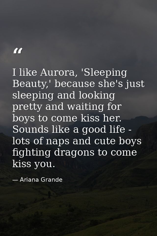 I like Aurora, 'Sleeping Beauty,' because she's just sleeping and looking pretty and waiting for boys to come kiss her.  — Ariana Grande