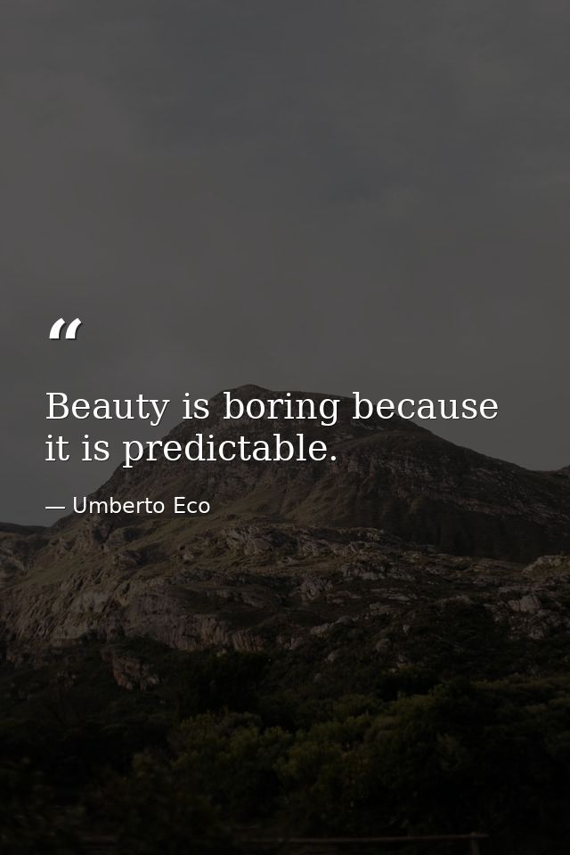 Beauty is boring because it is predictable. — Umberto Eco