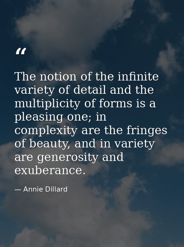The notion of the infinite variety of detail and the multiplicity of forms is a pleasing one; in complexity are the frin — Annie Dillard
