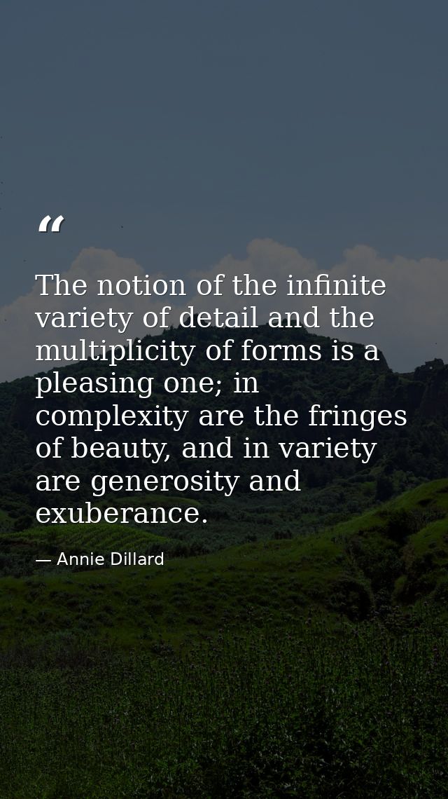 The notion of the infinite variety of detail and the multiplicity of forms is a pleasing one; in complexity are the frin — Annie Dillard
