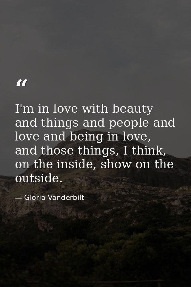 I'm in love with beauty and things and people and love and being in love, and those things, I think, on the inside, show — Gloria Vanderbilt