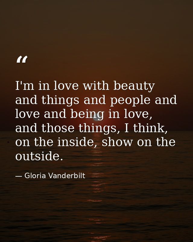 I'm in love with beauty and things and people and love and being in love, and those things, I think, on the inside, show — Gloria Vanderbilt