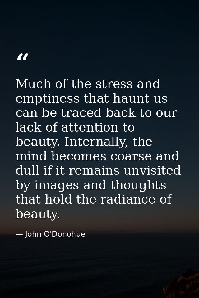 Much of the stress and emptiness that haunt us can be traced back to our lack of attention to beauty. Internally, the mi — John O'Donohue