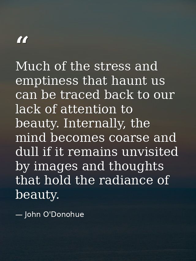 Much of the stress and emptiness that haunt us can be traced back to our lack of attention to beauty. Internally, the mi — John O'Donohue