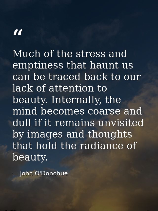 Much of the stress and emptiness that haunt us can be traced back to our lack of attention to beauty. Internally, the mi — John O'Donohue